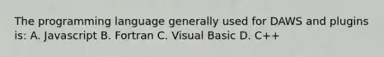 The programming language generally used for DAWS and plugins is: A. Javascript B. Fortran C. Visual Basic D. C++