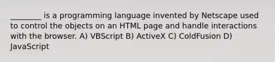 ________ is a programming language invented by Netscape used to control the objects on an HTML page and handle interactions with the browser. A) VBScript B) ActiveX C) ColdFusion D) JavaScript