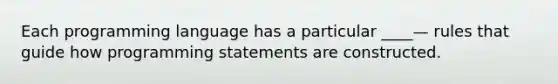 Each programming language has a particular ____— rules that guide how programming statements are constructed.