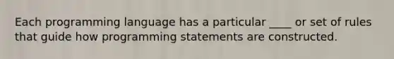 Each programming language has a particular ____ or set of rules that guide how programming statements are constructed.