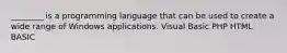 ________ is a programming language that can be used to create a wide range of Windows applications. Visual Basic PHP HTML BASIC