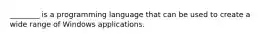 ________ is a programming language that can be used to create a wide range of Windows applications.