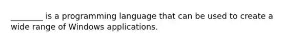 ________ is a programming language that can be used to create a wide range of Windows applications.