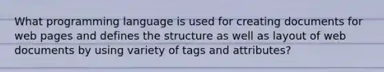 What programming language is used for creating documents for web pages and defines the structure as well as layout of web documents by using variety of tags and attributes?