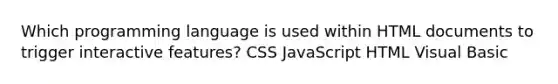 Which programming language is used within HTML documents to trigger interactive features? CSS JavaScript HTML Visual Basic