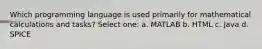 Which programming language is used primarily for mathematical calculations and tasks? Select one: a. MATLAB b. HTML c. Java d. SPICE