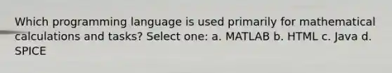 Which programming language is used primarily for mathematical calculations and tasks? Select one: a. MATLAB b. HTML c. Java d. SPICE