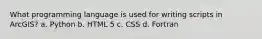 What programming language is used for writing scripts in ArcGIS? a. Python b. HTML 5 c. CSS d. Fortran