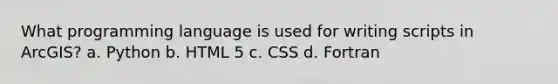 What programming language is used for writing scripts in ArcGIS? a. Python b. HTML 5 c. CSS d. Fortran