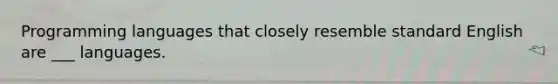 Programming languages that closely resemble standard English are ___ languages.
