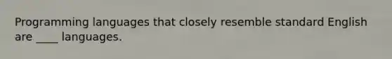 Programming languages that closely resemble standard English are ____ languages.