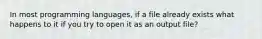 In most programming languages, if a file already exists what happens to it if you try to open it as an output file?