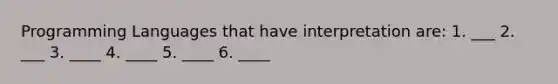 Programming Languages that have interpretation are: 1. ___ 2. ___ 3. ____ 4. ____ 5. ____ 6. ____