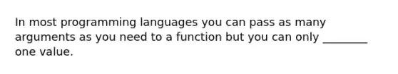 In most programming languages you can pass as many arguments as you need to a function but you can only ________ one value.