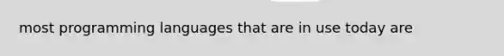 most programming languages that are in use today are