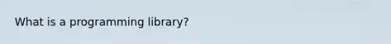 What is a programming library?