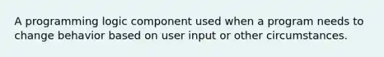 A programming logic component used when a program needs to change behavior based on user input or other circumstances.