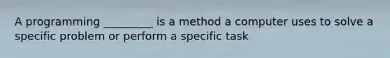 A programming _________ is a method a computer uses to solve a specific problem or perform a specific task