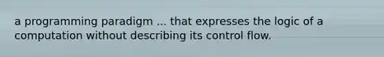 a programming paradigm ... that expresses the logic of a computation without describing its control flow.