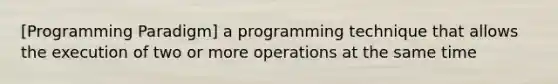 [Programming Paradigm] a programming technique that allows the execution of two or more operations at the same time