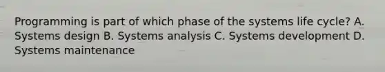 Programming is part of which phase of the systems life cycle? A. Systems design B. Systems analysis C. Systems development D. Systems maintenance