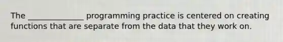 The ______________ programming practice is centered on creating functions that are separate from the data that they work on.