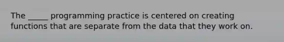 The _____ programming practice is centered on creating functions that are separate from the data that they work on.