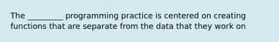 The _________ programming practice is centered on creating functions that are separate from the data that they work on