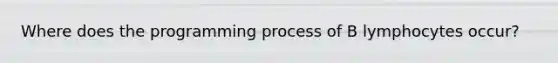 Where does the programming process of B lymphocytes occur?