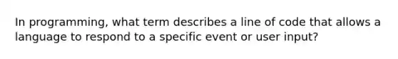 In programming, what term describes a line of code that allows a language to respond to a specific event or user input?