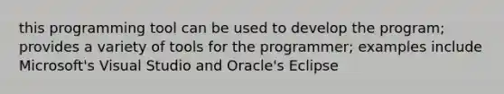 this programming tool can be used to develop the program; provides a variety of tools for the programmer; examples include Microsoft's Visual Studio and Oracle's Eclipse