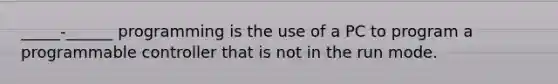 _____-______ programming is the use of a PC to program a programmable controller that is not in the run mode.