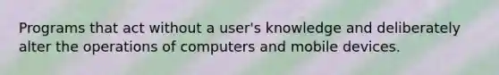 Programs that act without a user's knowledge and deliberately alter the operations of computers and mobile devices.