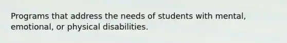 Programs that address the needs of students with mental, emotional, or physical disabilities.