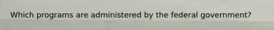 Which programs are administered by the federal government?