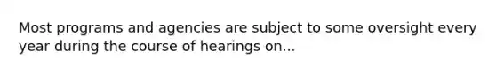 Most programs and agencies are subject to some oversight every year during the course of hearings on...