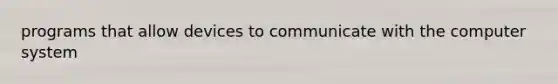 programs that allow devices to communicate with the computer system