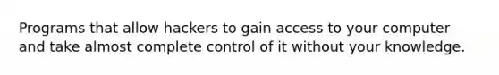 Programs that allow hackers to gain access to your computer and take almost complete control of it without your knowledge.