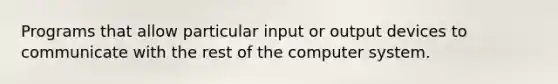 Programs that allow particular input or output devices to communicate with the rest of the computer system.