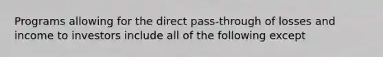 Programs allowing for the direct pass-through of losses and income to investors include all of the following except