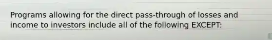 Programs allowing for the direct pass-through of losses and income to investors include all of the following EXCEPT: