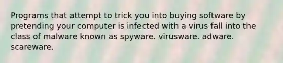 Programs that attempt to trick you into buying software by pretending your computer is infected with a virus fall into the class of malware known as spyware. virusware. adware. scareware.