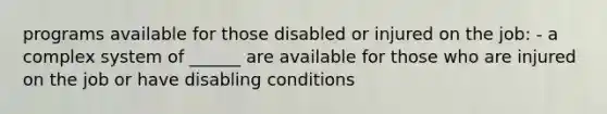 programs available for those disabled or injured on the job: - a complex system of ______ are available for those who are injured on the job or have disabling conditions