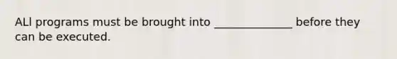 ALl programs must be brought into ______________ before they can be executed.