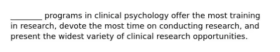 ________ programs in clinical psychology offer the most training in research, devote the most time on conducting research, and present the widest variety of clinical research opportunities.