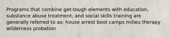 Programs that combine get-tough elements with education, substance abuse treatment, and social skills training are generally referred to as: house arrest boot camps milieu therapy wilderness probation