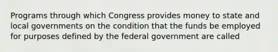 Programs through which Congress provides money to state and local governments on the condition that the funds be employed for purposes defined by the federal government are called