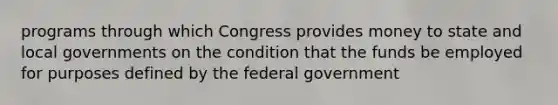 programs through which Congress provides money to state and local governments on the condition that the funds be employed for purposes defined by the federal government