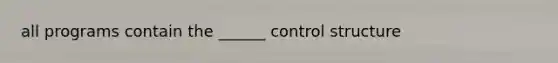 all programs contain the ______ control structure