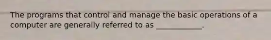 The programs that control and manage the basic operations of a computer are generally referred to as ____________.
